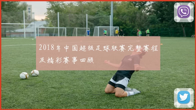 2018年中国超级足球联赛完整赛程及精彩赛事回顾