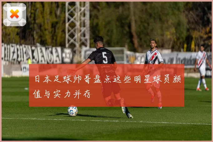 日本足球帅哥盘点这些明星球员颜值与实力并存