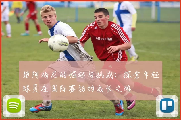 楚阿梅尼的崛起与挑战：探索年轻球员在国际赛场的成长之路