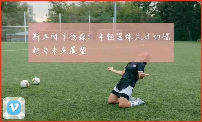 斯库特亨德森：年轻篮球天才的崛起与未来展望