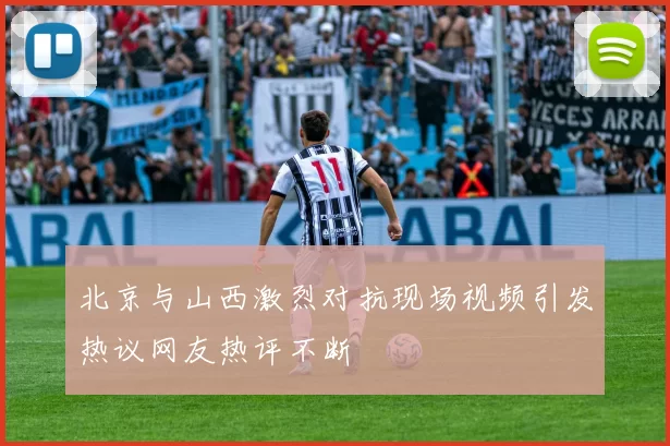 北京与山西激烈对抗现场视频引发热议网友热评不断