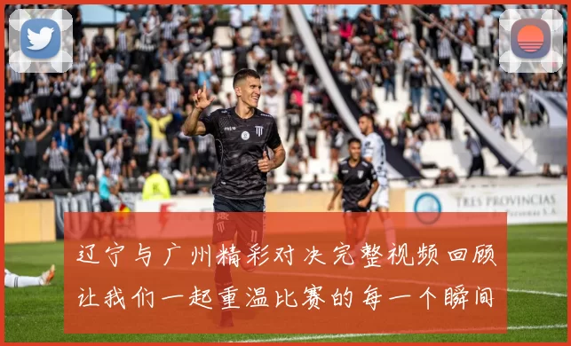辽宁与广州精彩对决完整视频回顾让我们一起重温比赛的每一个瞬间