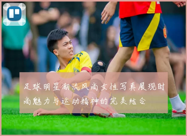 足球明星潮流风尚女性写真展现时尚魅力与运动精神的完美结合