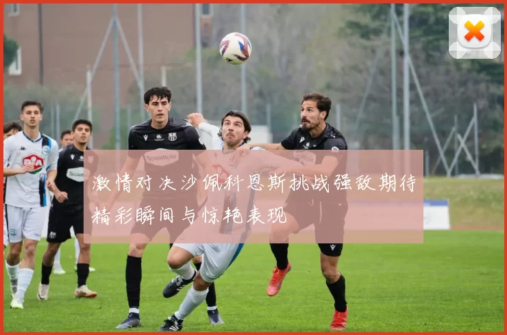 激情对决沙佩科恩斯挑战强敌期待精彩瞬间与惊艳表现