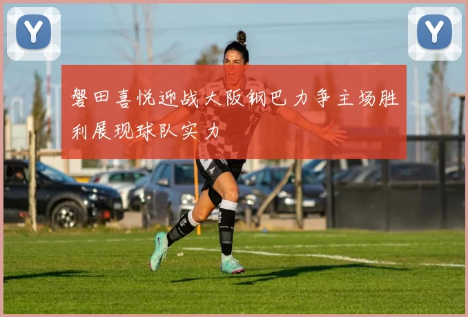 磐田喜悦迎战大阪钢巴力争主场胜利展现球队实力