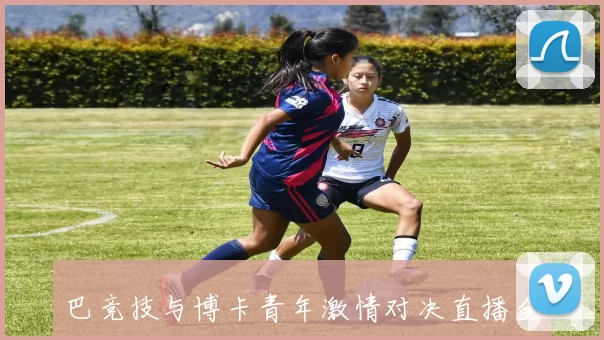 巴竞技与博卡青年激情对决直播全程回顾与精彩瞬间分析