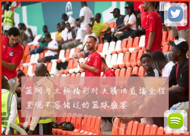 篮网与太阳精彩对决腾讯直播全程呈现不容错过的篮球盛宴