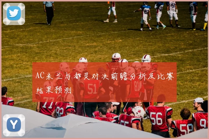 AC米兰与都灵对决前瞻分析及比赛结果预测