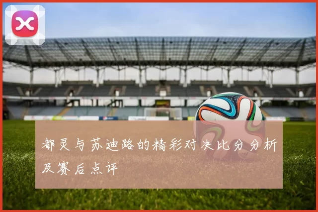 都灵与苏迪路的精彩对决比分分析及赛后点评