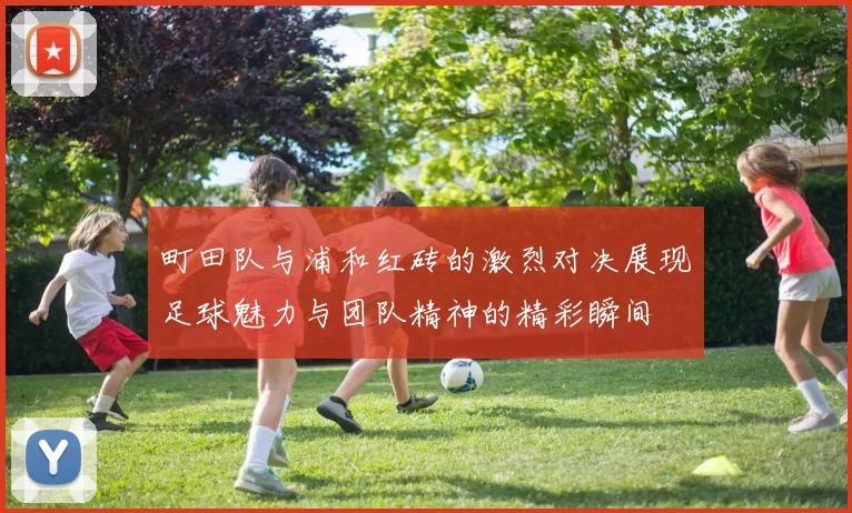 町田队与浦和红砖的激烈对决展现足球魅力与团队精神的精彩瞬间