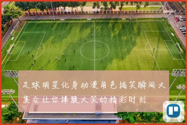 足球明星化身动漫角色搞笑瞬间大集合让你捧腹大笑的精彩时刻