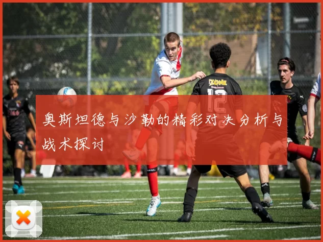 奥斯坦德与沙勒的精彩对决分析与战术探讨