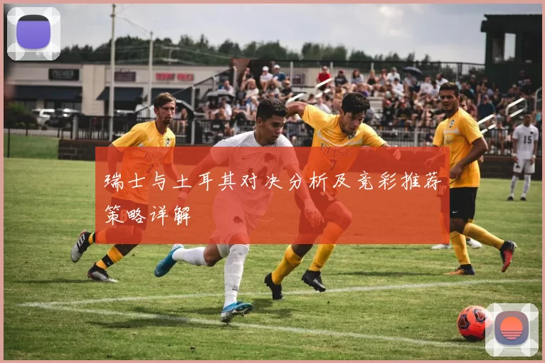 瑞士与土耳其对决分析及竞彩推荐策略详解