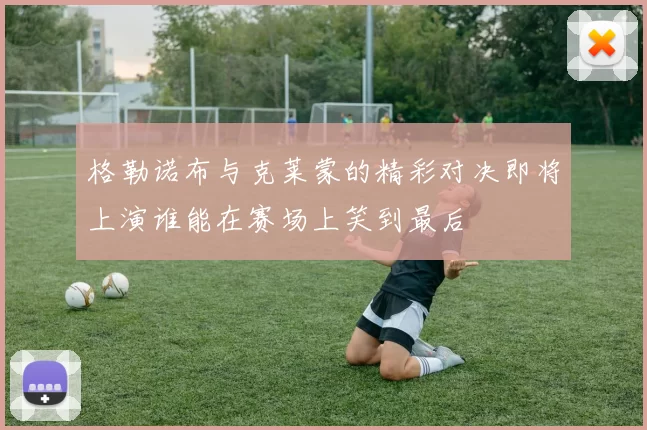 格勒诺布与克莱蒙的精彩对决即将上演谁能在赛场上笑到最后