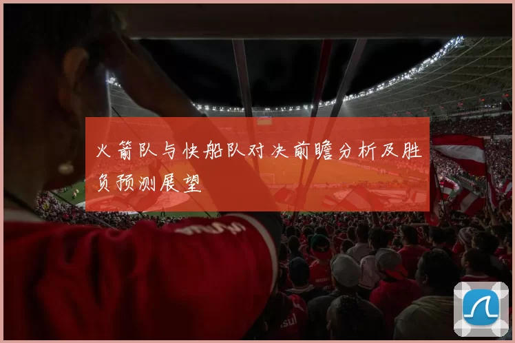 火箭队与快船队对决前瞻分析及胜负预测展望