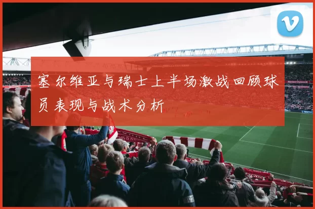 塞尔维亚与瑞士上半场激战回顾球员表现与战术分析