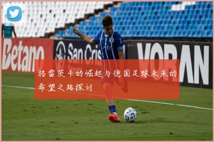 格雷茨卡的崛起与德国足球未来的希望之路探讨