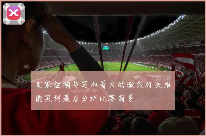 皇家盐湖与芝加哥火的激烈对决谁能笑到最后分析比赛前景